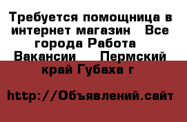 Требуется помощница в интернет-магазин - Все города Работа » Вакансии   . Пермский край,Губаха г.